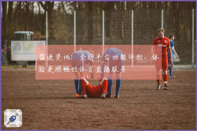 雷速资讯：全新平台功能评测，体验更顺畅的体育直播服务