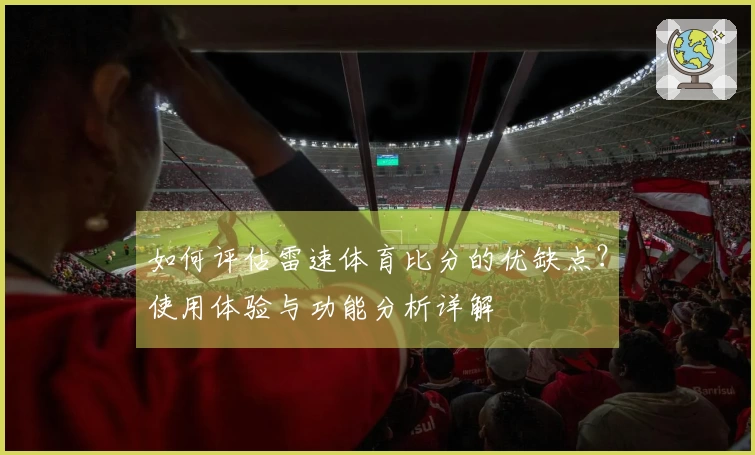 如何评估雷速体育比分的优缺点？使用体验与功能分析详解