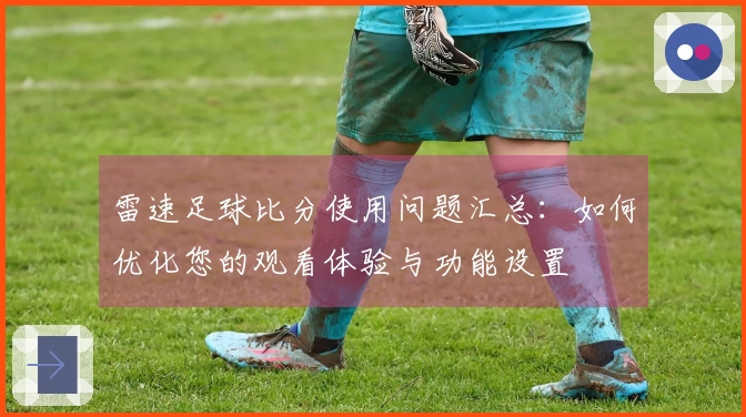 雷速足球比分使用问题汇总:如何优化您的观看体验与功能设置