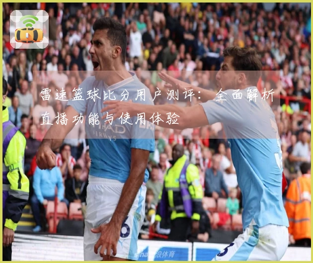 雷速篮球比分用户测评：全面解析直播功能与使用体验