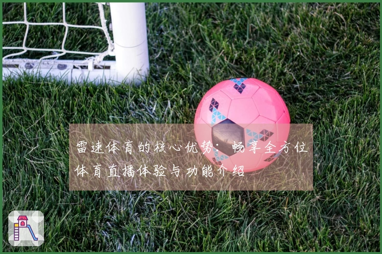 雷速体育的核心优势：畅享全方位体育直播体验与功能介绍