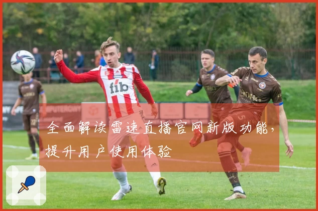 全面解读雷速直播官网新版功能，提升用户使用体验