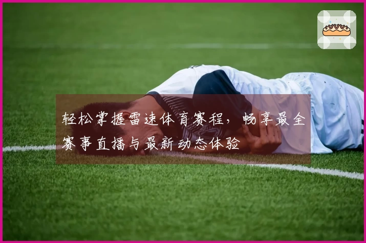 轻松掌握雷速体育赛程，畅享最全赛事直播与最新动态体验