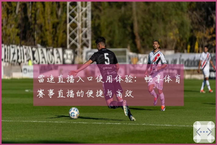 雷速直播入口使用体验：畅享体育赛事直播的便捷与高效