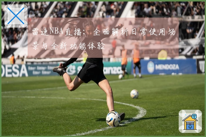 雷速NBA直播：全面解析日常使用场景与全新功能体验