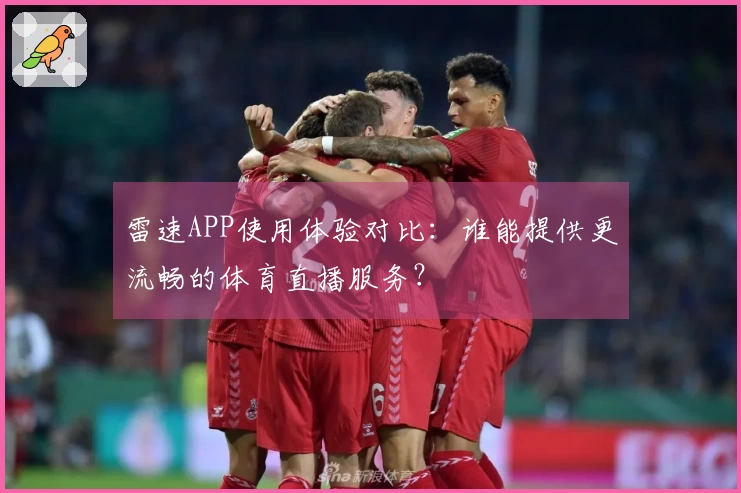 雷速APP使用体验对比：谁能提供更流畅的体育直播服务？