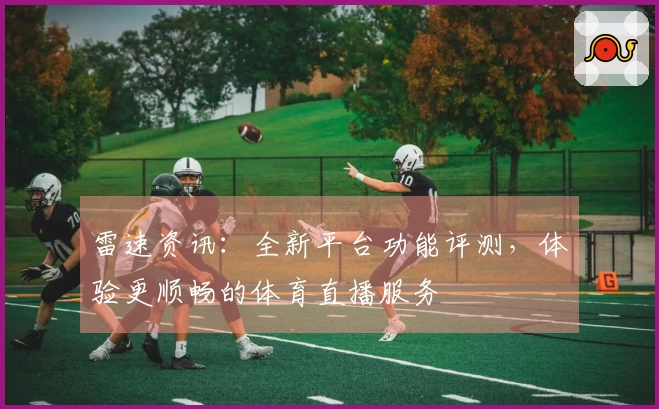 雷速资讯：全新平台功能评测，体验更顺畅的体育直播服务