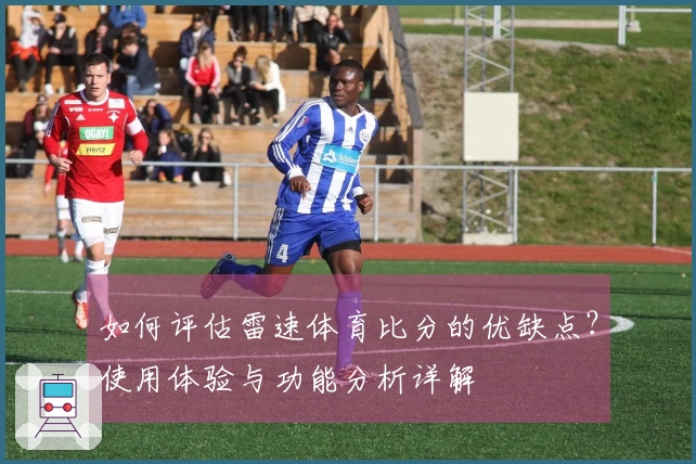 如何评估雷速体育比分的优缺点？使用体验与功能分析详解