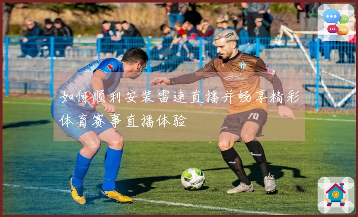 如何顺利安装雷速直播并畅享精彩体育赛事直播体验