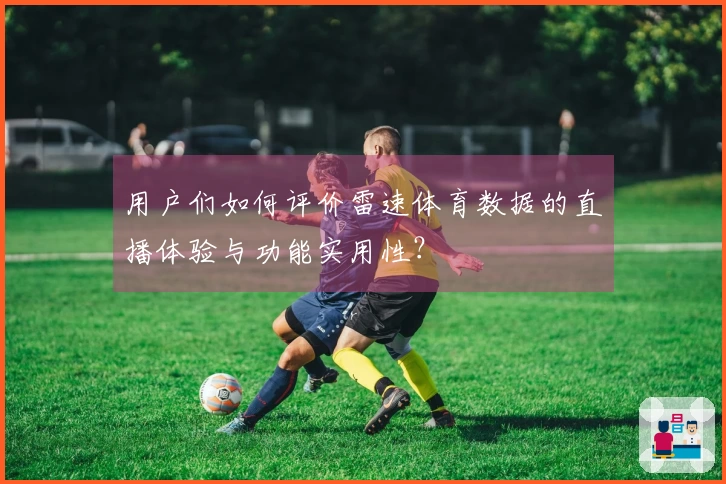 用户们如何评价雷速体育数据的直播体验与功能实用性？