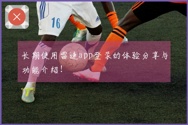 长期使用雷速app登录的体验分享与功能介绍！